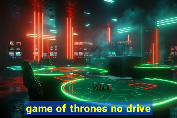 game of thrones no drive